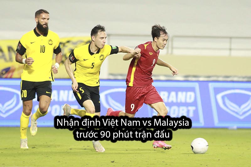 Nhận định Việt Nam vs Malaysia trước 90 phút trận đấu