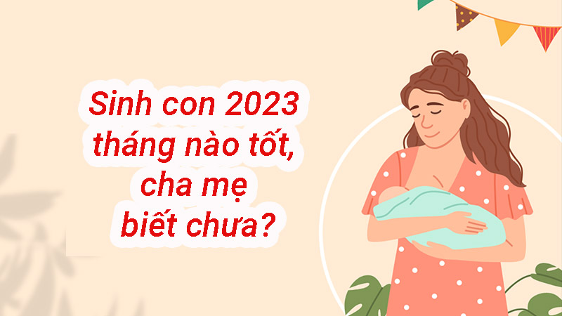 Sinh con 2023 tháng nào tốt, cha mẹ biết chưa?