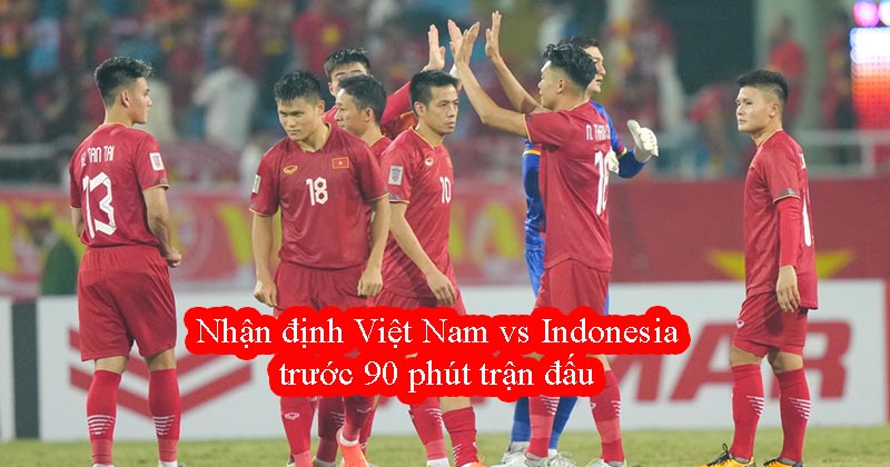 Nhận định Việt Nam vs Indonesia trước 90 phút trận đấu