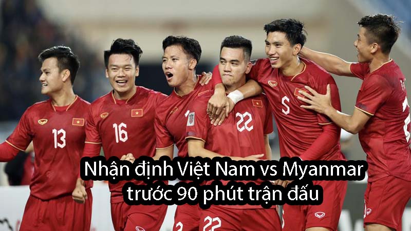 Nhận định Việt Nam vs Myanmar trước 90 phút trận đấu