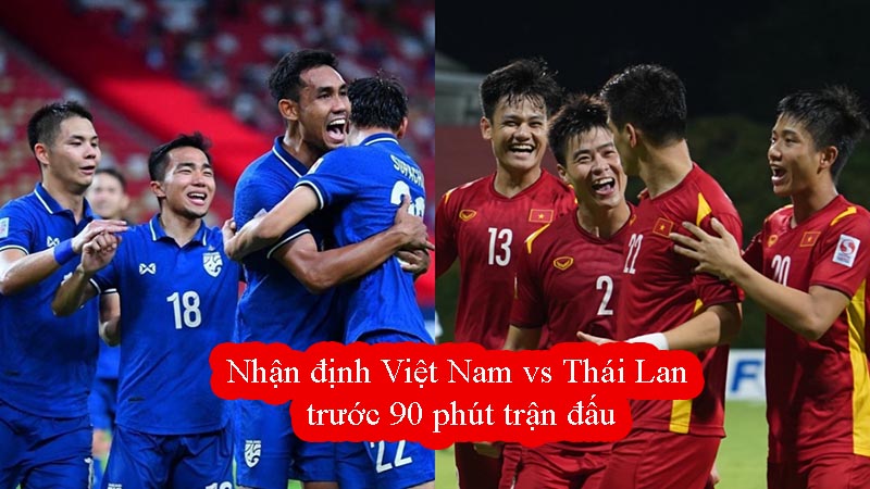 Nhận định Việt Nam vs Thái Lan trước 90 phút trận đấu